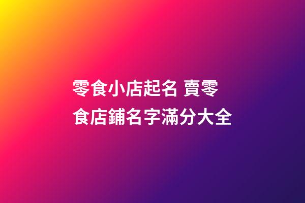 零食小店起名 賣零食店鋪名字滿分大全-第1張-店鋪起名-玄機派